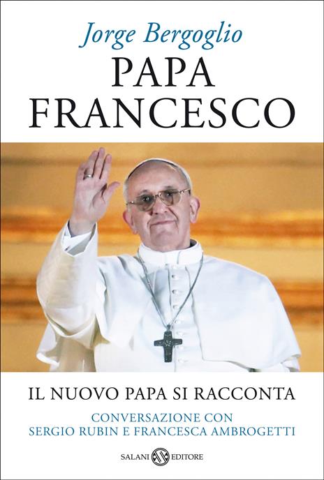 Papa Francesco. Il nuovo papa si racconta. Conversazione con Sergio Rubin e Francesca Ambrogetti - Francesco (Jorge Mario Bergoglio),Sergio Rubin,Francesca Ambrogetti - copertina