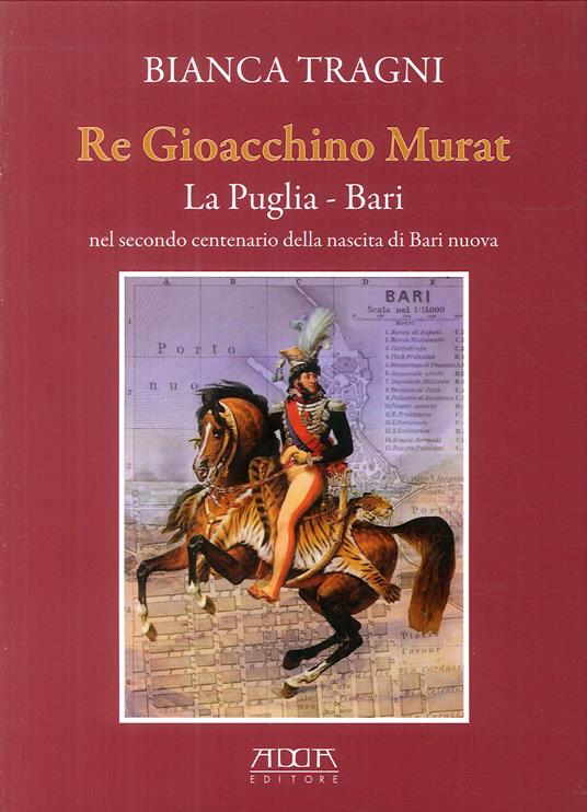 Re Gioacchino Murat. La Puglia. Bari nel secondo centenario della nascita di Bari nuova - Bianca Tragni - copertina