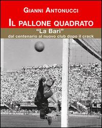 Il pallone quadrato. «La Bari» dal centenario al nuovo club dopo il crack - Gianni Antonucci - copertina