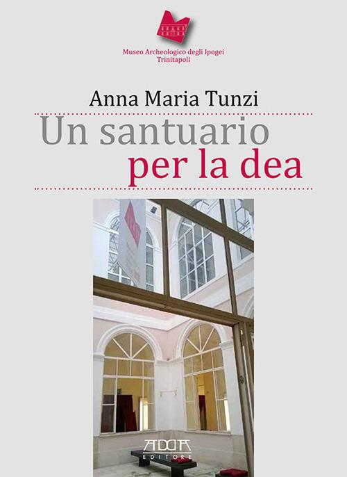 Un santuario per la dea. Museo archeologico degli Ipogei Trinitapoli - Anna Maria Tunzi - copertina