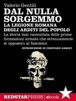 Dal nulla sorgemmo. La legione romana degli Arditi del Popolo. La storia mai raccontata delle prime formazioni armate che strenuamente si opposero al fascismo