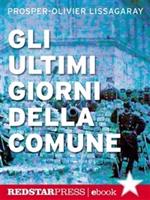 Gli ultimi giorni della Comune. In diretta dalle barricate di Parigi, la cronaca dell'insurrezione che ha cambiato per sempre il volto dell'Europa