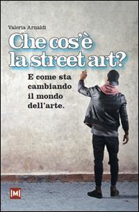 Che cos'è la street art? E come sta cambiando il mondo dell'arte - Valeria Arnaldi - copertina