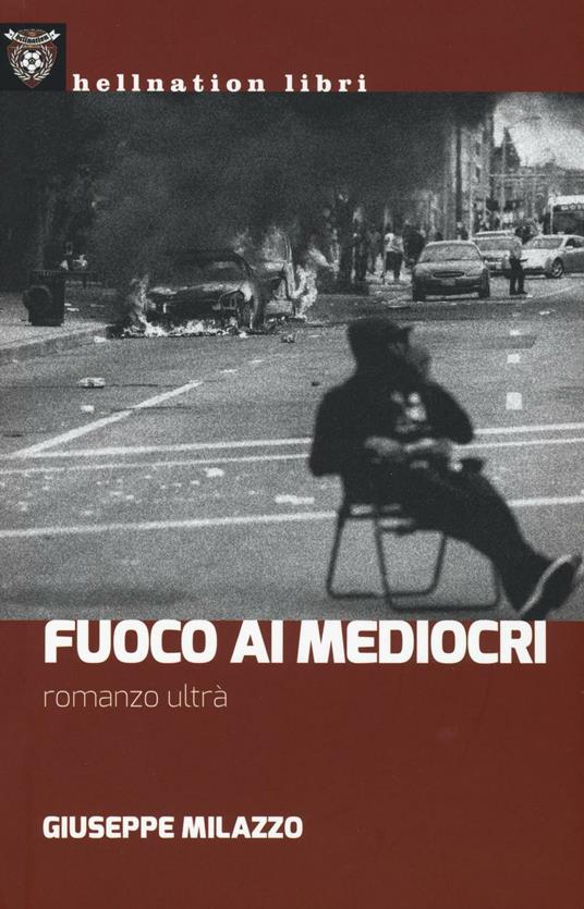 Fuoco ai mediocri. Romanzo ultrà - Giuseppe Milazzo - copertina