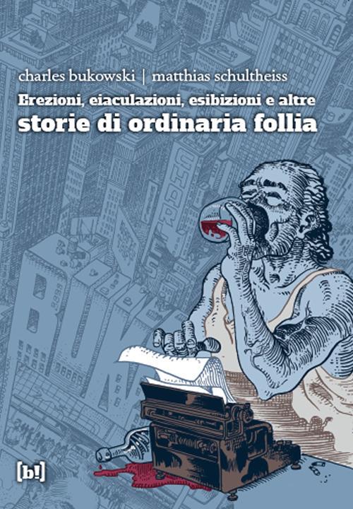 Erezioni, eiaculazioni, esibizioni e altre storie d ordinaria follia - Charles Bukowski,Matthias Schultheiss - copertina