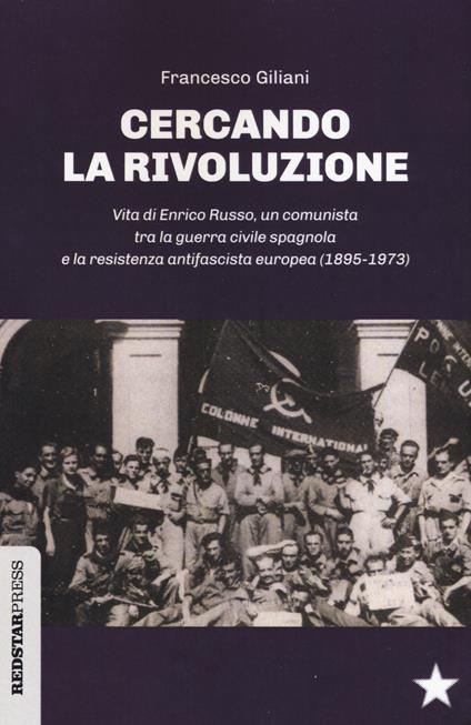 Cercando la rivoluzione. Vita di Enrico Russo, un comunista tra la guerra civile spagnola e la resistenza antifascista europea (1895-1973) - Francesco Giliani - copertina