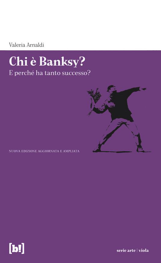 Chi è Banksy? E perché ha tanto successo? Biografia non autorizzata del re della street art mondiale. Ediz. illustrata - Valeria Arnaldi - copertina