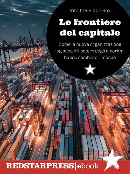 Le frontiere del capitale. Come la nuova organizzazione logistica e il potere degli algoritmi hanno cambiato il mondo - Into the Black Box - ebook