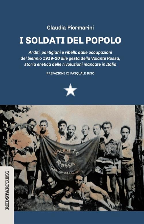 I soldati del popolo. Arditi, partigiani e ribelli: dalle occupazioni del biennio 1919-20 alle gesta della Volante Rossa, storia eretica delle rivoluzioni mancate in Italia - Claudia Piermarini - copertina