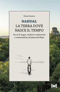 Libro Nahual. La terra dove nasce il tempo. Storie di magia, medicina tradizionale e sciamanesimo nel paese dei Maya Nicola Dentico