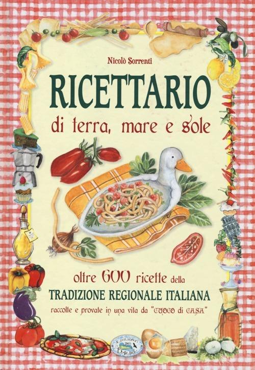 Ricettario di terra, mare e sole. Oltre 600 ricette della tradizione regionale italiana raccolte e provate in una vita da «cuoco di casa» - Nicolò Sorrenti - copertina