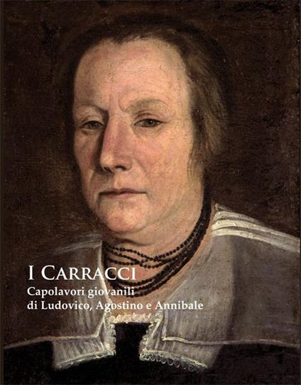 I Carracci. Capolavori giovanili di Ludovico, Agostino e Annibale nel passaggio del Manierismo al Barocco. Ediz. illustrata - Andrea Emiliani - copertina