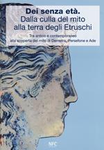Dèi senza età. Dalla culla del mito alla terra degli Etruschi. Tra antico e contemporaneo alla scoperta del mito di Demetra, Persefone e Ade. Catalogo della mostra (Ferrara, 24 febbraio 2018-24 marzo 2018). Ediz. a colori
