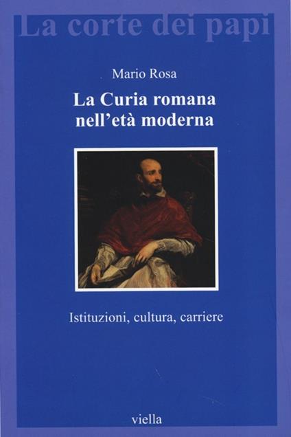 La curia romana nell'età moderna. Istituzioni, cultura, carriere - Mario Rosa - copertina