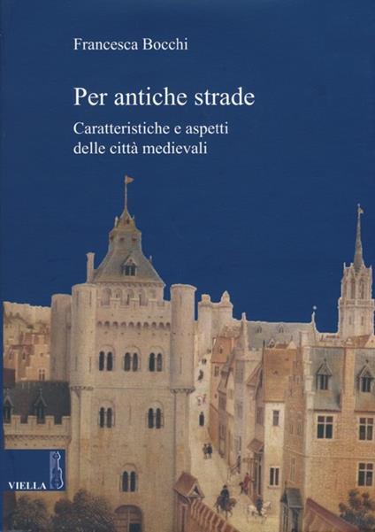 Per antiche strade. Caratteristiche e aspetti delle città medievali - Francesca Bocchi - copertina
