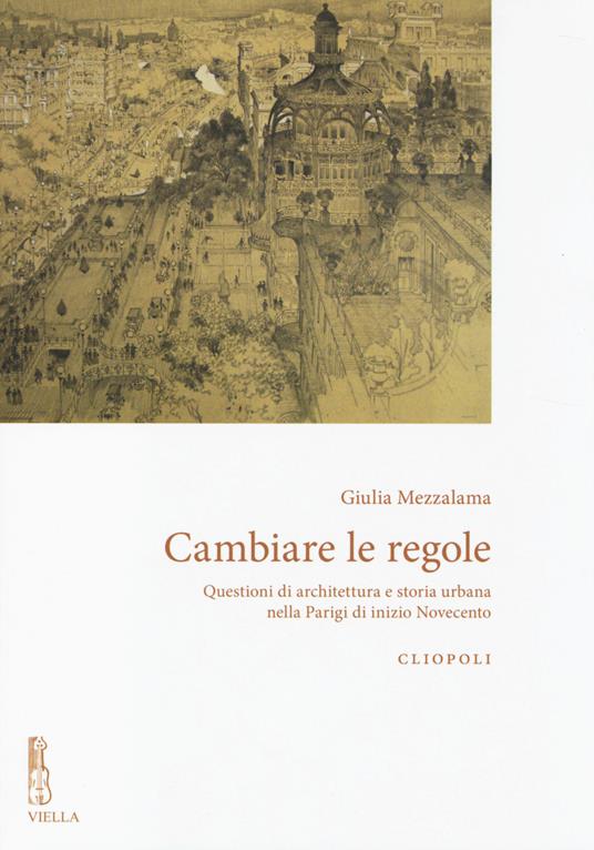 Cambiare le regole. Questioni di architettura e storia urbana nella Parigi di inizio Novecento - Giulia Mezzalama - copertina