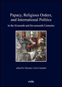 Papacy, religious orders, and international politics in the sixteenth and seventeenth centuries - Massimo Carlo Giannini - copertina