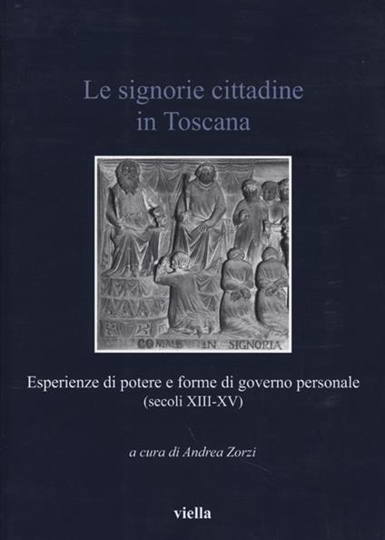 Le signorie cittadine in Toscana. Esperienze di potere e forme di governo personale (secoli XIII-XV) - copertina