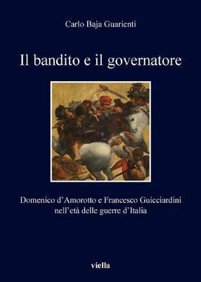 Il bandito e il governatore. Domenico d'Amorotto e Francesco Guicciardini nell'età delle guerre d'Italia - Carlo Baja Guarienti - copertina