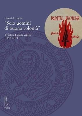 «Solo uomini di buona volontà». Il Partito d'azione veneto (1942-1947) - Gianni A. Cisotto - copertina