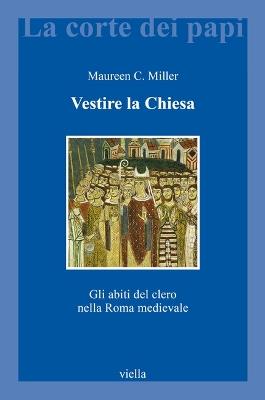 Vestire la Chiesa. Gli abiti del clero nella Roma medievale - Maureen C. Miller - copertina