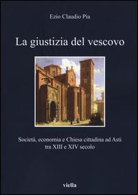 La giustizia del vescovo. Società, economia e Chiesa cittadina ad Asti tra XIII e XIV secolo - Ezio Claudio Pia - copertina