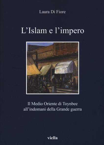 L' Islam e l'impero. Il Medio Oriente di Toynbee all'indomani della Grande guerra - Laura Di Fiore - copertina