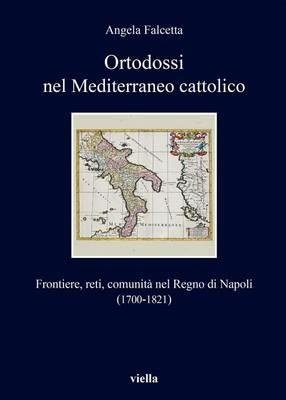 Ortodossi nel Mediterraneo cattolico. Frontiere, reti, comunità nel Regno di Napoli (1700-1821) - Angela Falcetta - copertina