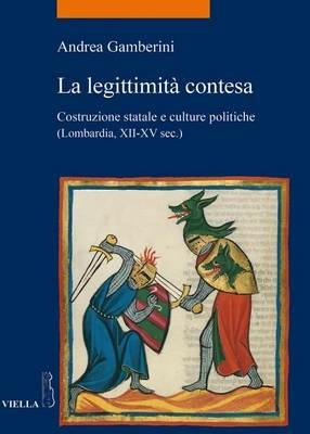 La legittimità contesa. Costruzione statale e culture politiche (Lombardia, XII-XV sec.) - Andrea Gamberini - copertina