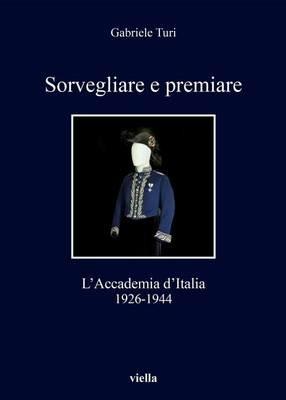 Sorvegliare e premiare. L'Accademia d'Italia (1926-1944) - Gabriele Turi - copertina