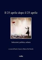 Il 25 aprile dopo il 25 aprile. Istituzioni, politica, cultura