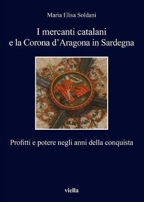 I mercanti catalani e la Corona d'Aragona in Sardegna. Profitti e potere negli anni della conquista - Maria Elisa Soldani - copertina