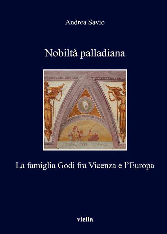Nobiltà palladiana. La famiglia Godi fra Vicenza e l'Europa - Andrea Savio - copertina