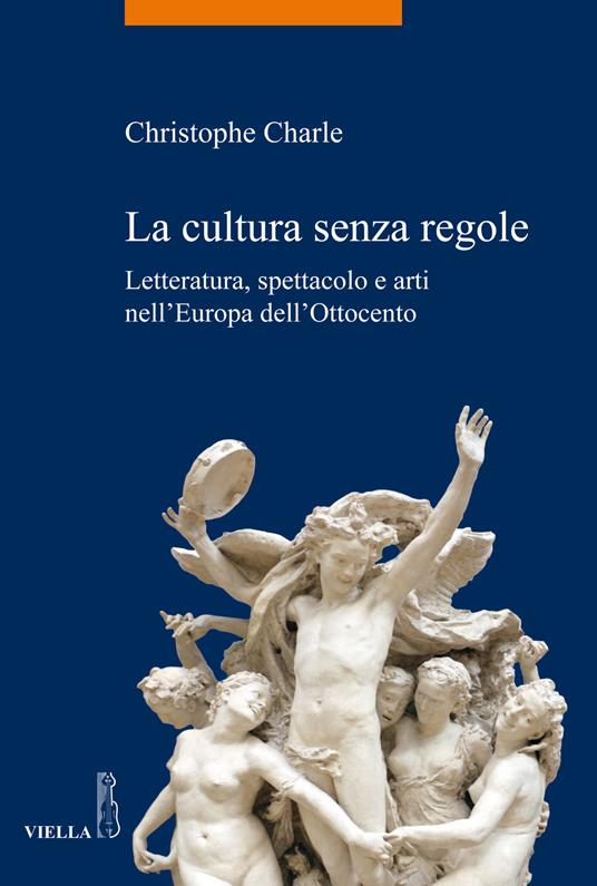 La cultura senza regole. Letteratura, spettacolo e arti nell'Europa dell'Ottocento - Christophe Charle - copertina