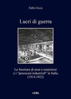 Lucri di guerra. Le forniture di armi e munizioni e i «pescecani industriali» in Italia (1914-1922) - Fabio Ecca - copertina