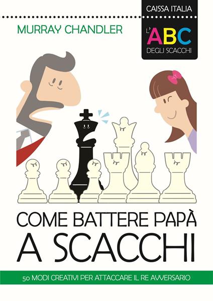 L'ABC degli scacchi. Come battere papà a scacchi. 50 modi creativi per attaccare il re avversario - Murray Chandler - copertina