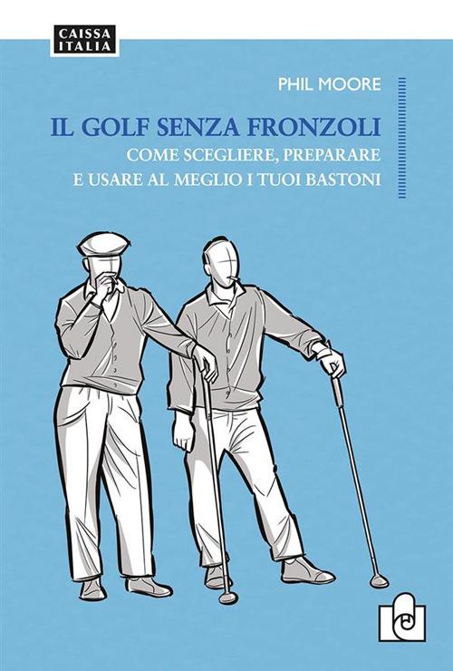 Il golf senza fronzoli. Come scegliere, preparare e usare al meglio i tuoi bastoni - Phil Moore - copertina