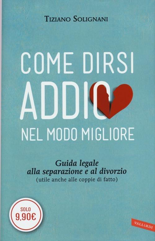 Come dirsi addio nel modo migliore. Guida legale alla separazione e al divorzio (utile anche alle coppie di fatto) - Tiziano Solignani - copertina