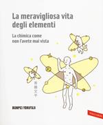 La meravigliosa vita degli elementi. La chimica come non l'avete mai vista. Ediz. illustrata