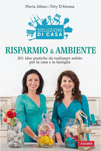 Soluzioni di casa. Risparmio & ambiente. 201 idee pratiche da realizzare subito per la casa e la famiglia - Flavia Alfano,Titty D'Attoma - ebook