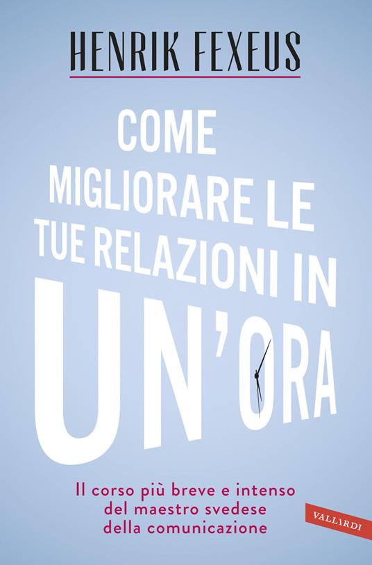 Come migliorare le tue relazioni in un'ora. Il corso più breve e intenso del maestro svedese della comunicazione - Henrik Fexeus - copertina