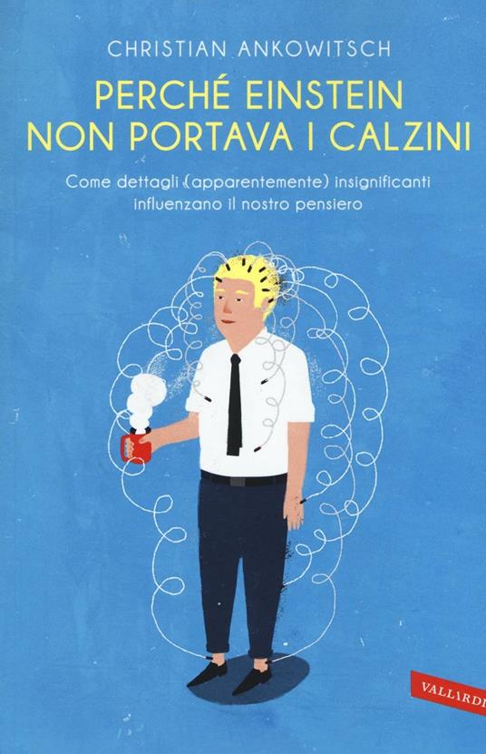 Perché Einstein non portava i calzini. Come dettagli (apparentemente) insignificanti influenzano il nostro pensiero - Christian Ankowitsch - copertina