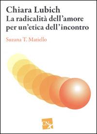 Chiara Lubich. La radicalità dell'amore per un'etica dell'incontro - Susanna T. Matiello - copertina