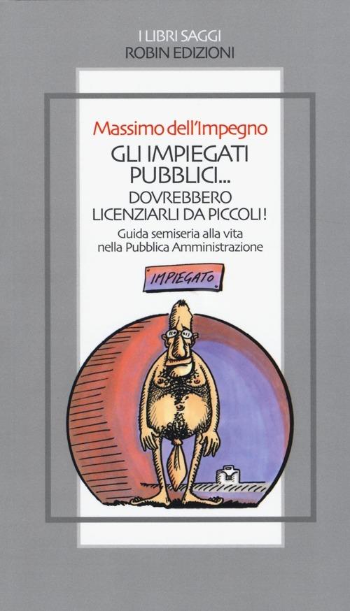 Gli impiegati pubblici... dovrebbero licenziarli da piccoli! Guida semiseria alla vita nella pubblica amministrazione - Massimo dell'Impegno - copertina