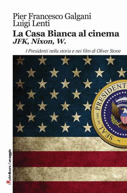 La casa bianca al cinema. JFK, Nixon, W. I presidenti nella storia e nei film di Oliver Stone - Pier Francesco Galgani,Luigi Lenti - copertina