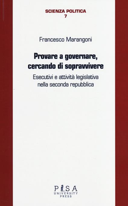 Provare a governare, cercando di sopravvivere. Esecutivi e attività legislativa nella seconda Repubblica - Francesco Marangoni - copertina