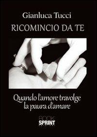 Ricomincio da te. Quando l'amore travolge la paura - Gianluca Tucci - copertina
