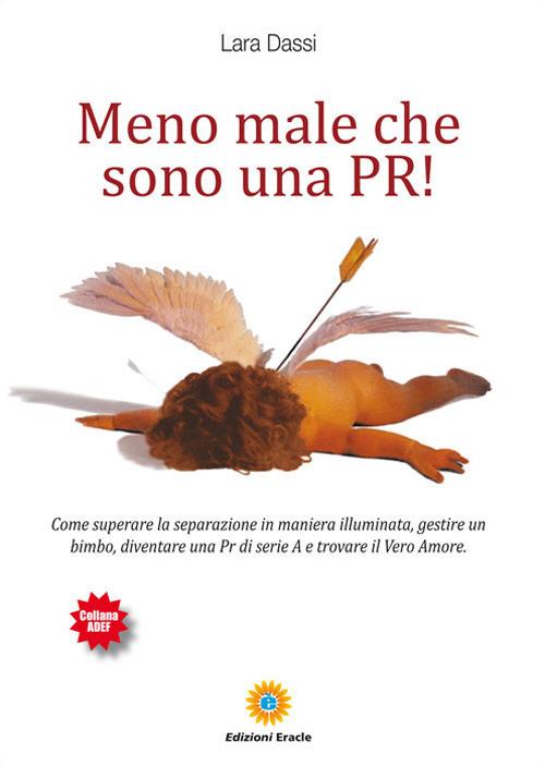 Meno male che sono una pr! Come superare la separazione in maniera illuminata, gestire un bimbo, diventare una pr di serie A e trovare il vero amore - Lara Dassi - copertina