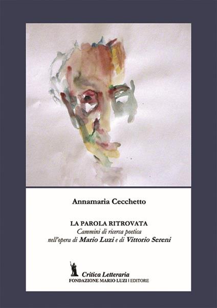 La parola ritrovata. Cammini di ricerca poetica nell'opera di Mario Luzi e di Vittorio Sereni - Annamaria Cecchetto - copertina