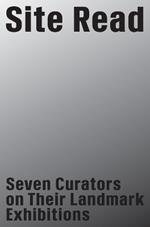 Site Read. Seven Curators on Their Landmark Exhibitions. Ediz. illustrata